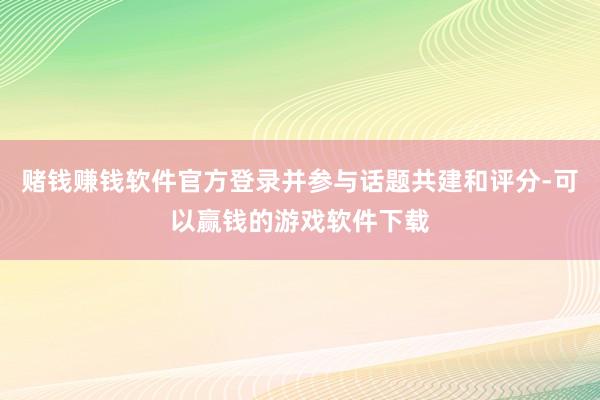 赌钱赚钱软件官方登录并参与话题共建和评分-可以赢钱的游戏软件下载