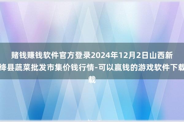赌钱赚钱软件官方登录2024年12月2日山西新绛县蔬菜批发市集价钱行情-可以赢钱的游戏软件下载