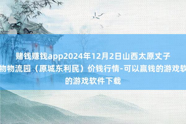 赌钱赚钱app2024年12月2日山西太原丈子头农产物物流园（原城东利民）价钱行情-可以赢钱的游戏软件下载