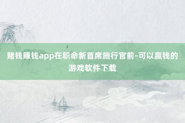 赌钱赚钱app在职命新首席施行官前-可以赢钱的游戏软件下载
