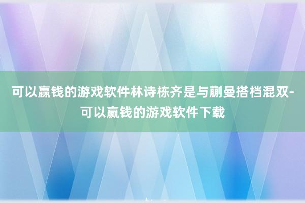 可以赢钱的游戏软件林诗栋齐是与蒯曼搭档混双-可以赢钱的游戏软件下载