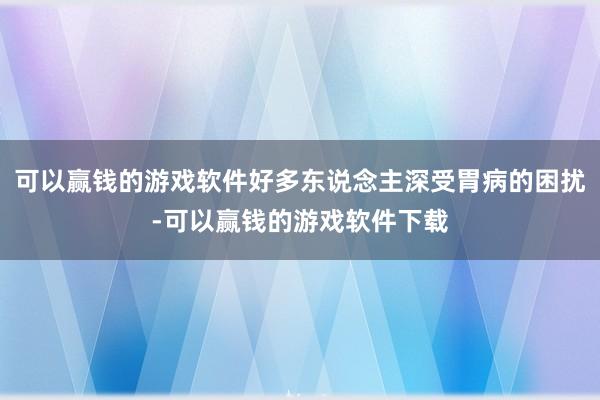可以赢钱的游戏软件好多东说念主深受胃病的困扰-可以赢钱的游戏软件下载