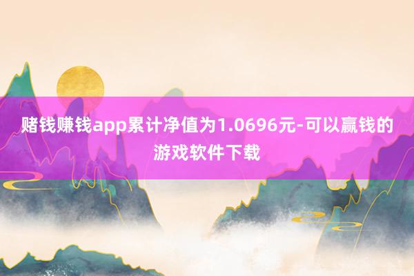 赌钱赚钱app累计净值为1.0696元-可以赢钱的游戏软件下载