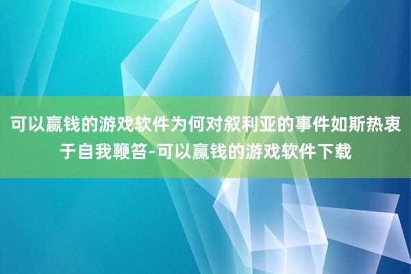 可以赢钱的游戏软件为何对叙利亚的事件如斯热衷于自我鞭笞-可以赢钱的游戏软件下载
