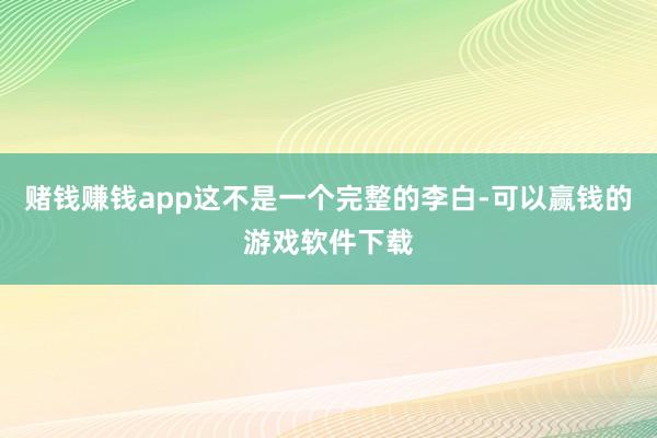 赌钱赚钱app这不是一个完整的李白-可以赢钱的游戏软件下载