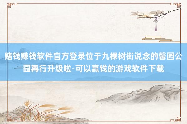 赌钱赚钱软件官方登录位于九棵树街说念的馨园公园再行升级啦-可以赢钱的游戏软件下载