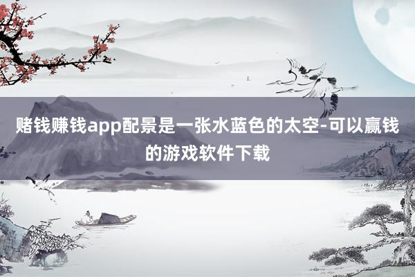 赌钱赚钱app配景是一张水蓝色的太空-可以赢钱的游戏软件下载