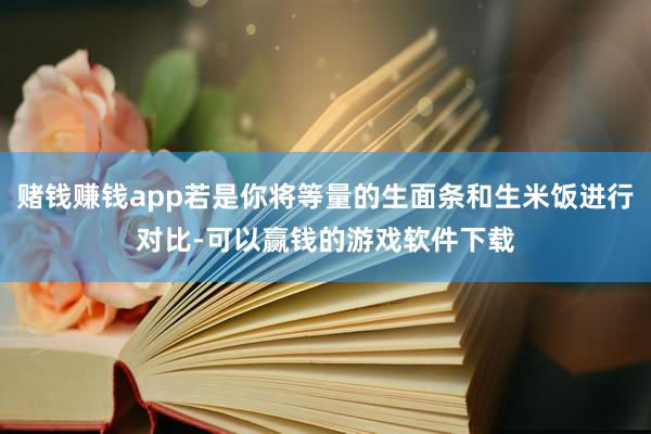 赌钱赚钱app若是你将等量的生面条和生米饭进行对比-可以赢钱的游戏软件下载