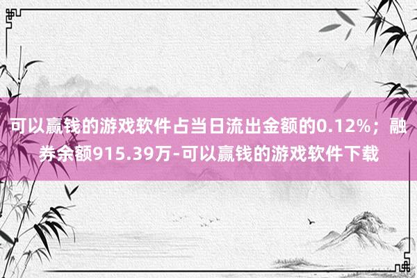 可以赢钱的游戏软件占当日流出金额的0.12%；融券余额915.39万-可以赢钱的游戏软件下载