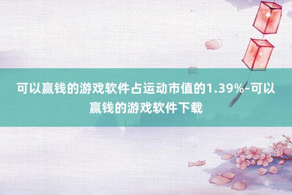可以赢钱的游戏软件占运动市值的1.39%-可以赢钱的游戏软件下载