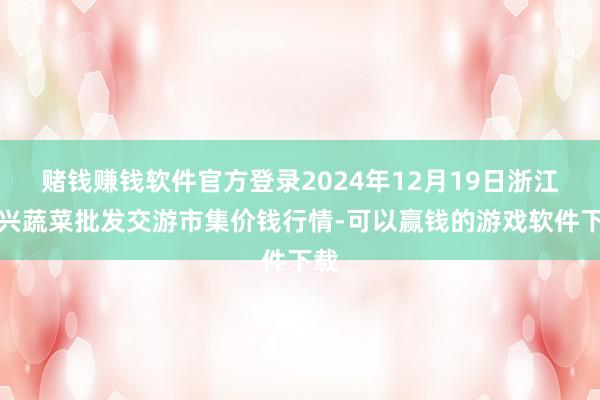 赌钱赚钱软件官方登录2024年12月19日浙江嘉兴蔬菜批发交游市集价钱行情-可以赢钱的游戏软件下载