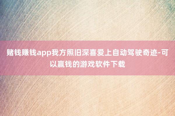 赌钱赚钱app我方照旧深喜爱上自动驾驶奇迹-可以赢钱的游戏软件下载