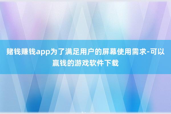 赌钱赚钱app为了满足用户的屏幕使用需求-可以赢钱的游戏软件下载