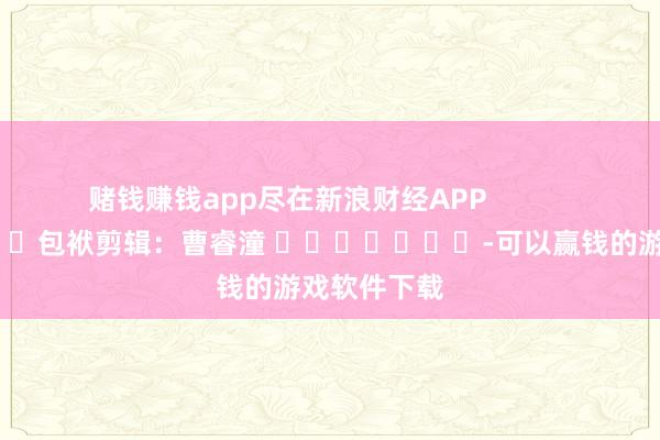 赌钱赚钱app尽在新浪财经APP            						包袱剪辑：曹睿潼 							-可以赢钱的游戏软件下载