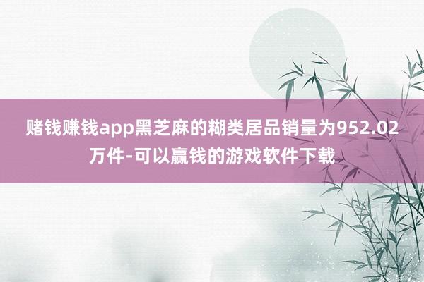 赌钱赚钱app黑芝麻的糊类居品销量为952.02万件-可以赢钱的游戏软件下载