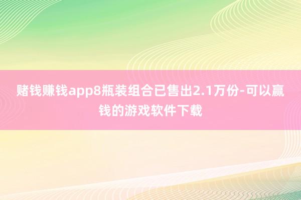 赌钱赚钱app8瓶装组合已售出2.1万份-可以赢钱的游戏软件下载