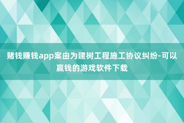 赌钱赚钱app案由为建树工程施工协议纠纷-可以赢钱的游戏软件下载