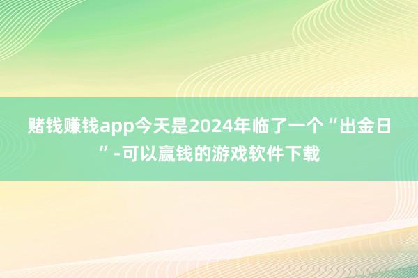 赌钱赚钱app 今天是2024年临了一个“出金日”-可以赢钱的游戏软件下载