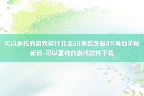 可以赢钱的游戏软件北证50指数跌超4%再创阶段新低-可以赢钱的游戏软件下载