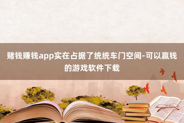 赌钱赚钱app实在占据了统统车门空间-可以赢钱的游戏软件下载