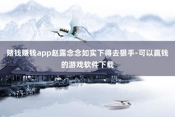赌钱赚钱app赵露念念如实下得去狠手-可以赢钱的游戏软件下载