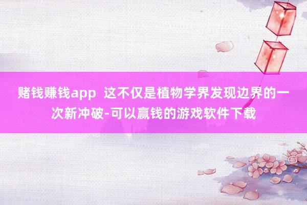 赌钱赚钱app  这不仅是植物学界发现边界的一次新冲破-可以赢钱的游戏软件下载