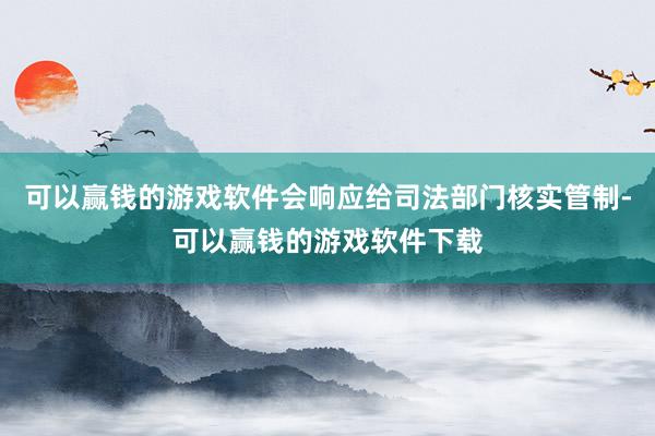 可以赢钱的游戏软件会响应给司法部门核实管制-可以赢钱的游戏软件下载