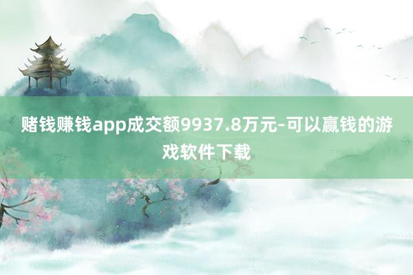 赌钱赚钱app成交额9937.8万元-可以赢钱的游戏软件下载