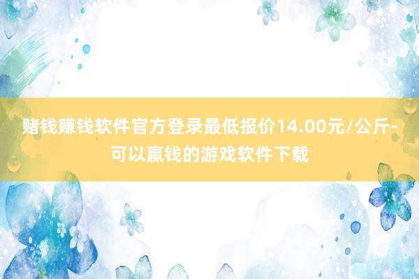 赌钱赚钱软件官方登录最低报价14.00元/公斤-可以赢钱的游戏软件下载
