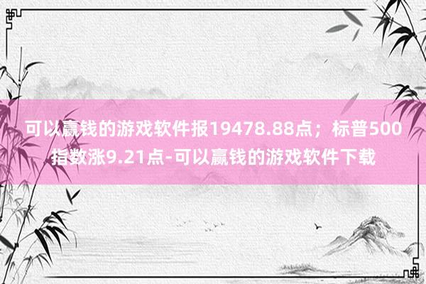 可以赢钱的游戏软件报19478.88点；标普500指数涨9.21点-可以赢钱的游戏软件下载