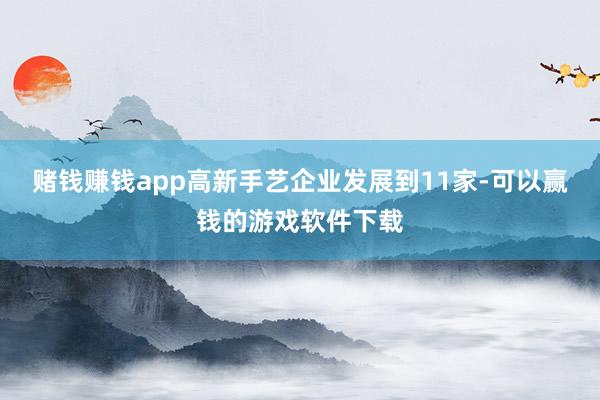 赌钱赚钱app高新手艺企业发展到11家-可以赢钱的游戏软件下载