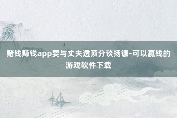 赌钱赚钱app要与丈夫透顶分谈扬镳-可以赢钱的游戏软件下载