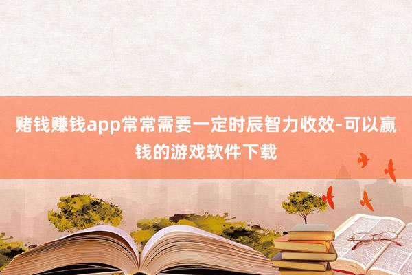 赌钱赚钱app常常需要一定时辰智力收效-可以赢钱的游戏软件下载