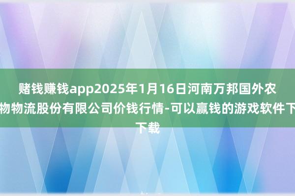 赌钱赚钱app2025年1月16日河南万邦国外农产物物流股份有限公司价钱行情-可以赢钱的游戏软件下载