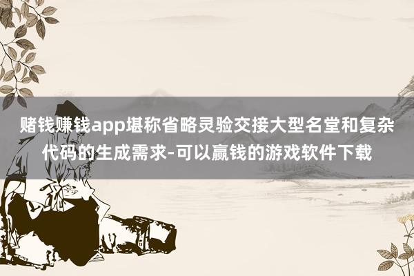 赌钱赚钱app堪称省略灵验交接大型名堂和复杂代码的生成需求-可以赢钱的游戏软件下载