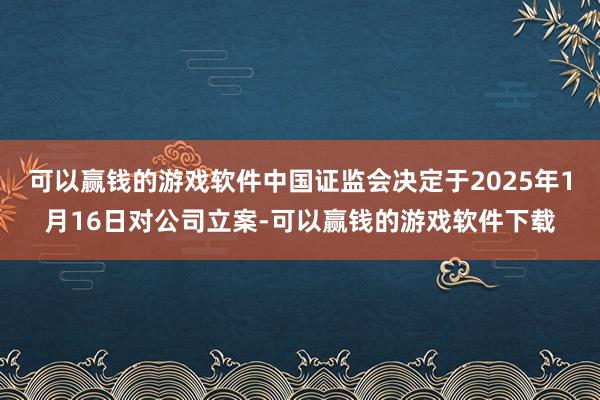 可以赢钱的游戏软件中国证监会决定于2025年1月16日对公司立案-可以赢钱的游戏软件下载