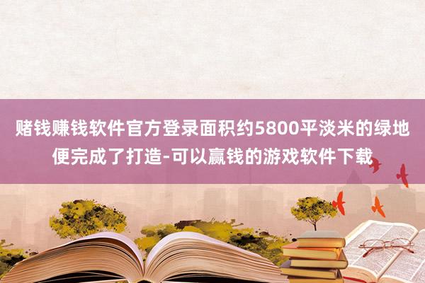 赌钱赚钱软件官方登录面积约5800平淡米的绿地便完成了打造-可以赢钱的游戏软件下载