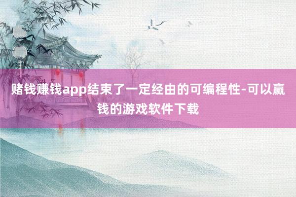 赌钱赚钱app结束了一定经由的可编程性-可以赢钱的游戏软件下载