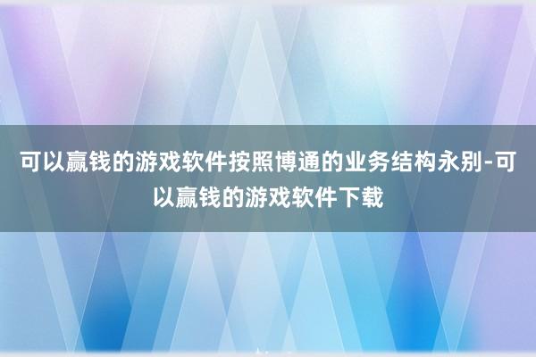 可以赢钱的游戏软件按照博通的业务结构永别-可以赢钱的游戏软件下载