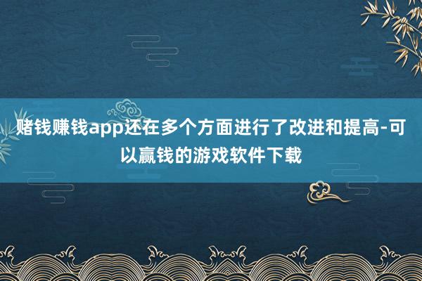 赌钱赚钱app还在多个方面进行了改进和提高-可以赢钱的游戏软件下载
