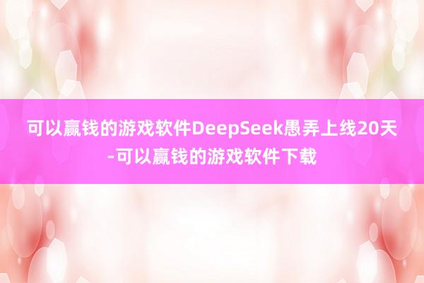 可以赢钱的游戏软件DeepSeek愚弄上线20天-可以赢钱的游戏软件下载
