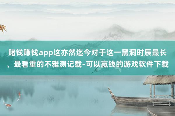 赌钱赚钱app这亦然迄今对于这一黑洞时辰最长、最看重的不雅测记载-可以赢钱的游戏软件下载