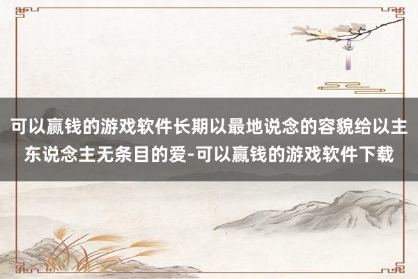 可以赢钱的游戏软件长期以最地说念的容貌给以主东说念主无条目的爱-可以赢钱的游戏软件下载