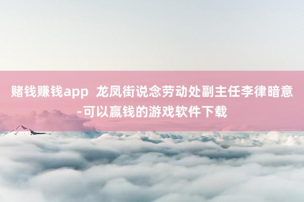赌钱赚钱app  龙凤街说念劳动处副主任李律暗意-可以赢钱的游戏软件下载