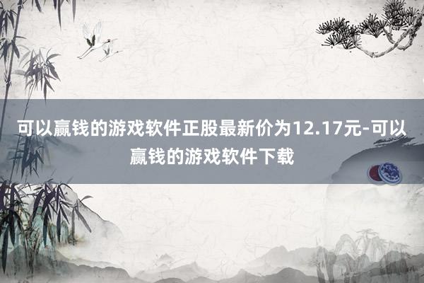 可以赢钱的游戏软件正股最新价为12.17元-可以赢钱的游戏软件下载