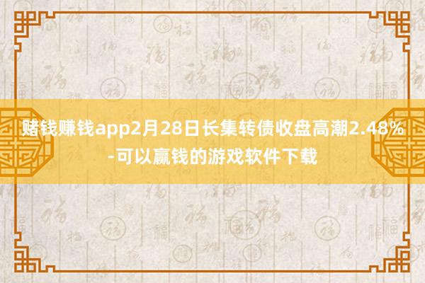 赌钱赚钱app2月28日长集转债收盘高潮2.48%-可以赢钱的游戏软件下载