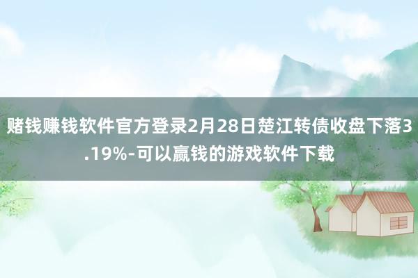 赌钱赚钱软件官方登录2月28日楚江转债收盘下落3.19%-可以赢钱的游戏软件下载