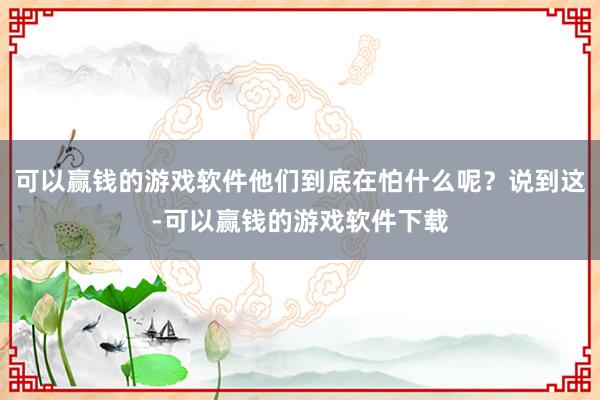 可以赢钱的游戏软件他们到底在怕什么呢？说到这-可以赢钱的游戏软件下载