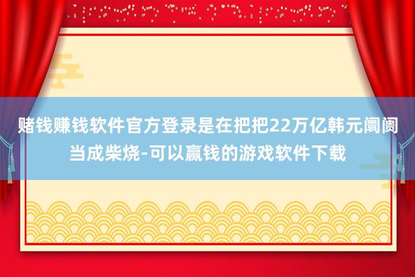 赌钱赚钱软件官方登录是在把把22万亿韩元阛阓当成柴烧-可以赢钱的游戏软件下载