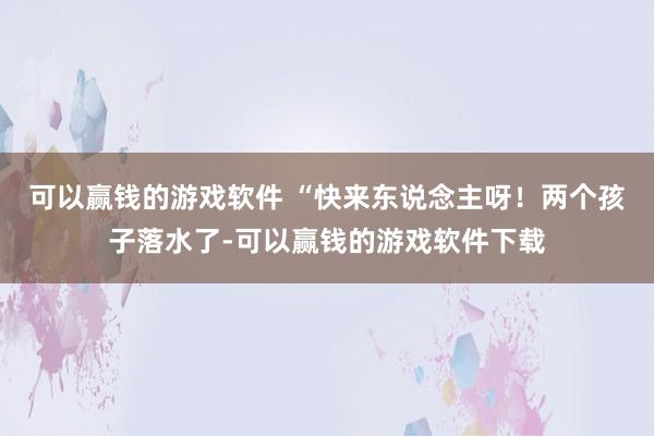 可以赢钱的游戏软件 “快来东说念主呀！两个孩子落水了-可以赢钱的游戏软件下载
